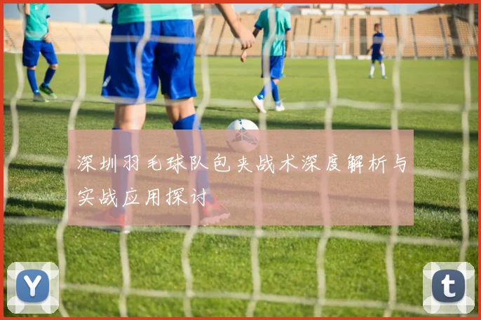 深圳羽毛球队包夹战术深度解析与实战应用探讨
