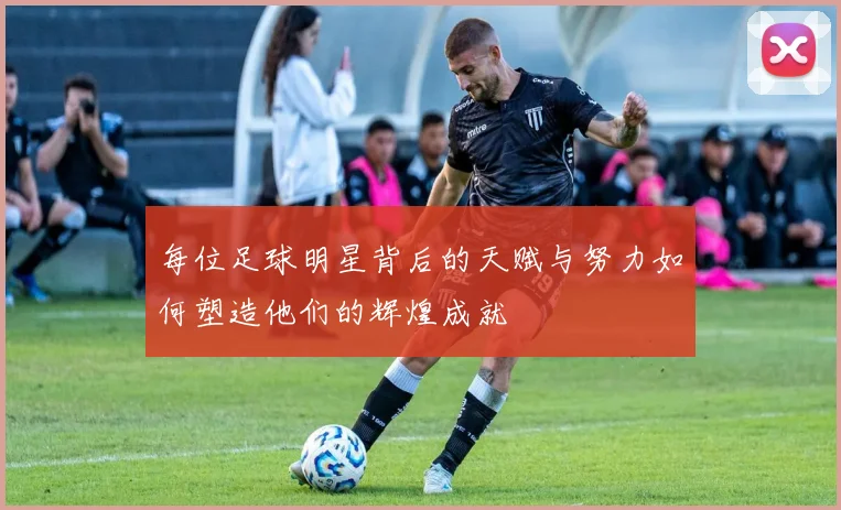 每位足球明星背后的天赋与努力如何塑造他们的辉煌成就
