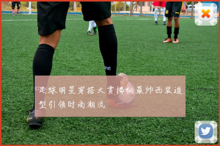 足球明星穿搭大赏揭秘最帅西装造型引领时尚潮流