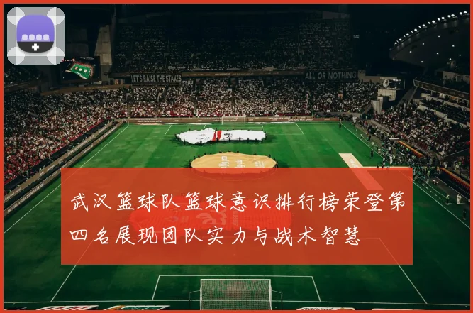 武汉篮球队篮球意识排行榜荣登第四名展现团队实力与战术智慧