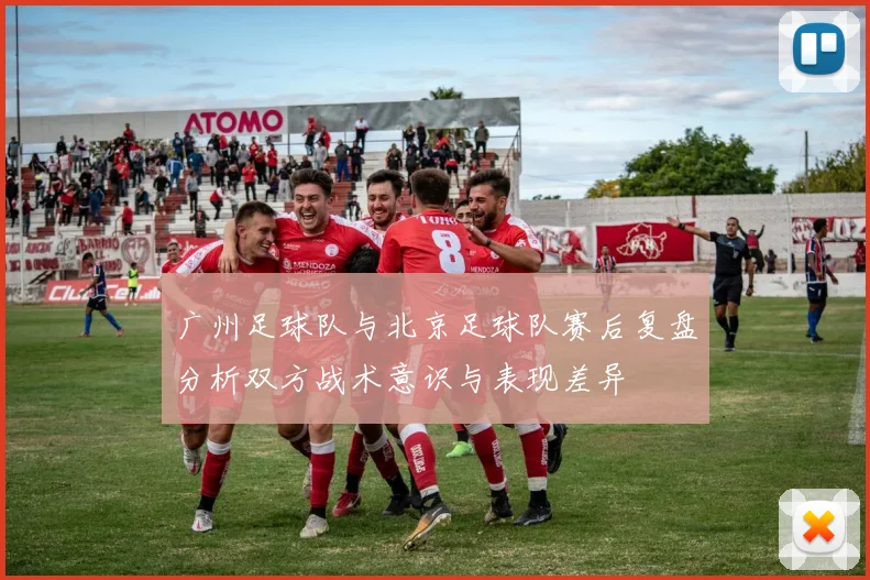 广州足球队与北京足球队赛后复盘分析双方战术意识与表现差异