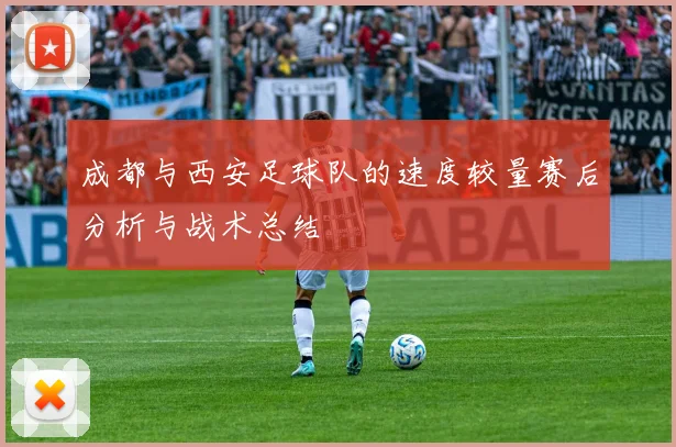 成都与西安足球队的速度较量赛后分析与战术总结
