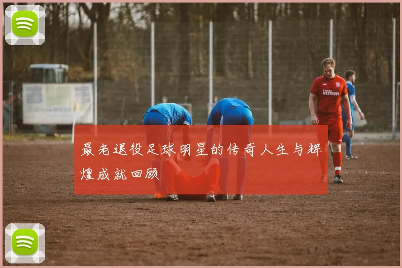 最老退役足球明星的传奇人生与辉煌成就回顾