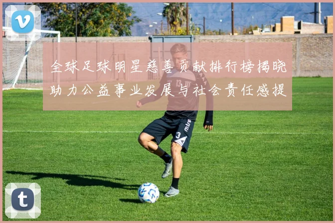 全球足球明星慈善贡献排行榜揭晓助力公益事业发展与社会责任感提升
