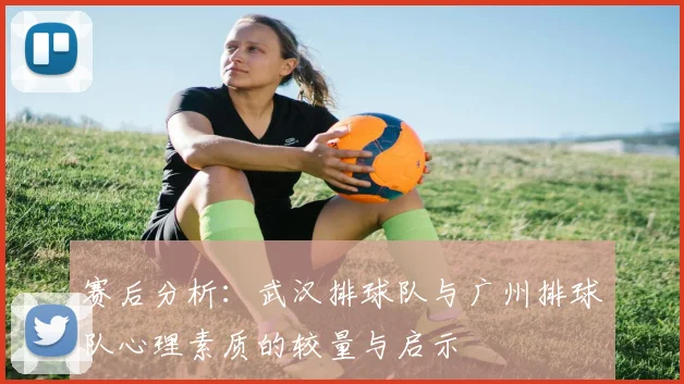 赛后分析：武汉排球队与广州排球队心理素质的较量与启示