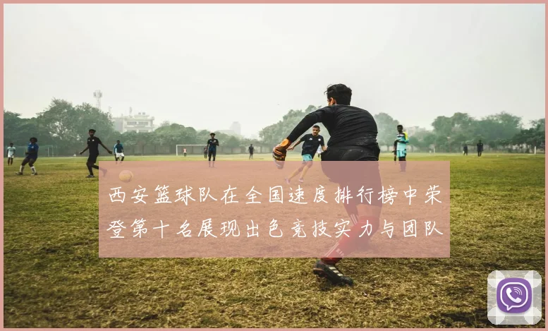 西安篮球队在全国速度排行榜中荣登第十名展现出色竞技实力与团队合作精神