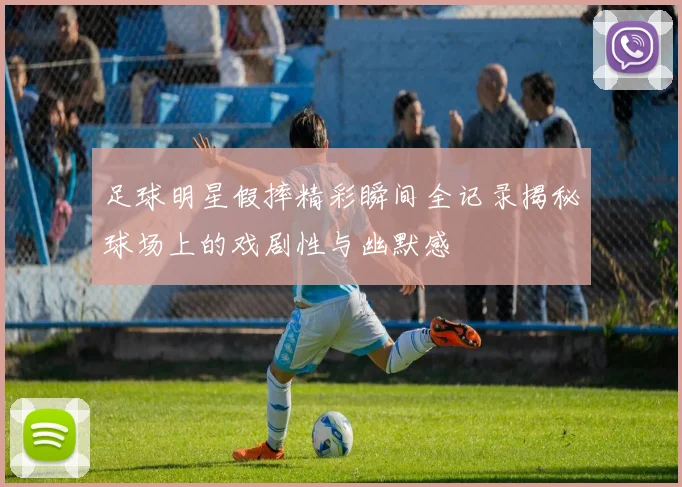 足球明星假摔精彩瞬间全记录揭秘球场上的戏剧性与幽默感