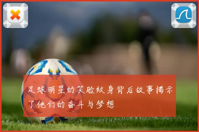 足球明星的笑脸纹身背后故事揭示了他们的奋斗与梦想