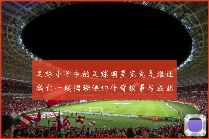 足球小子中的足球明星究竟是谁让我们一起揭晓他的传奇故事与成就