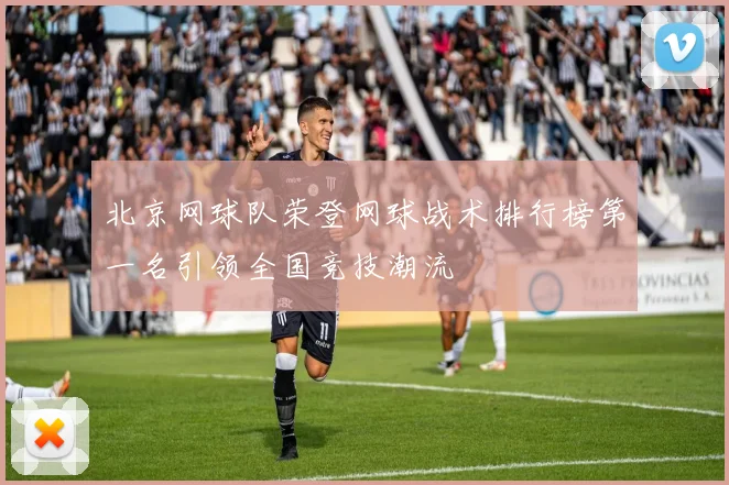 北京网球队荣登网球战术排行榜第一名引领全国竞技潮流