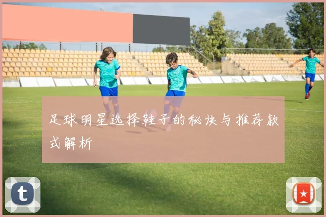 足球明星选择鞋子的秘诀与推荐款式解析