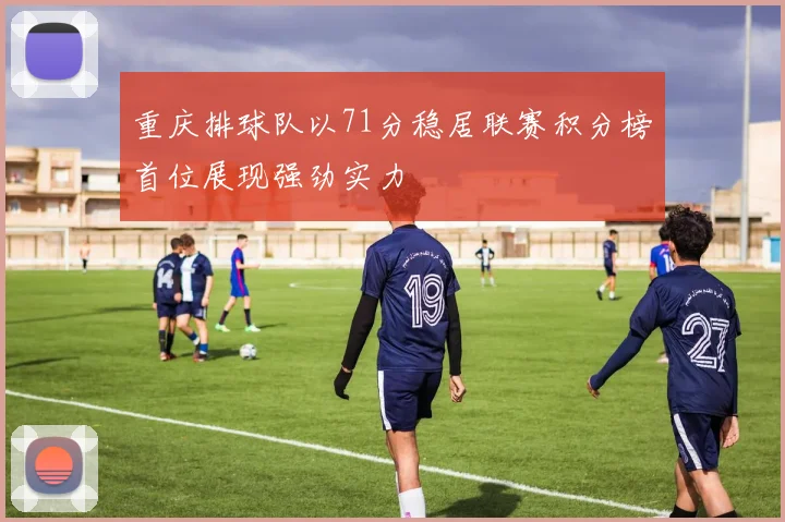 重庆排球队以71分稳居联赛积分榜首位展现强劲实力