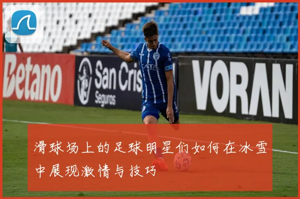 滑球场上的足球明星们如何在冰雪中展现激情与技巧