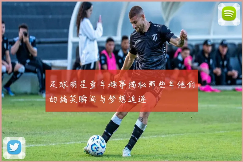 足球明星童年趣事揭秘那些年他们的搞笑瞬间与梦想追逐