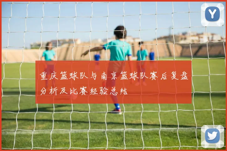 重庆篮球队与南京篮球队赛后复盘分析及比赛经验总结