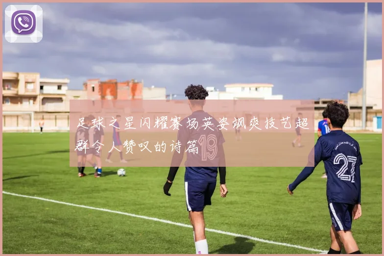 足球之星闪耀赛场英姿飒爽技艺超群令人赞叹的诗篇