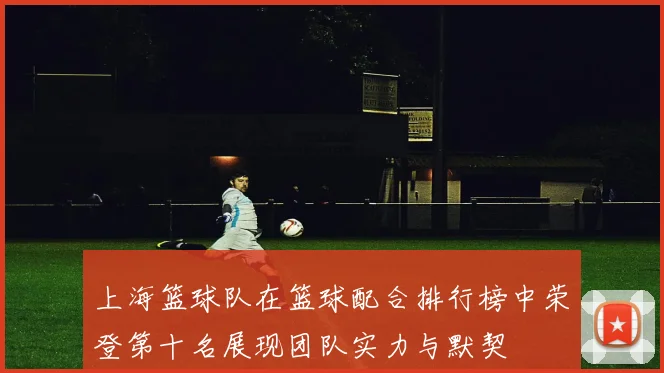 上海篮球队在篮球配合排行榜中荣登第十名展现团队实力与默契