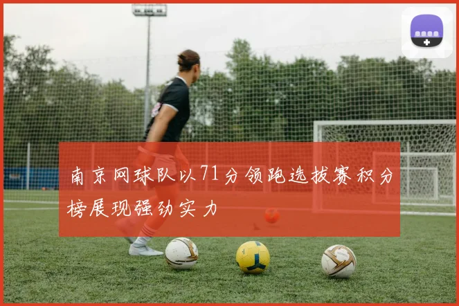 南京网球队以71分领跑选拔赛积分榜展现强劲实力