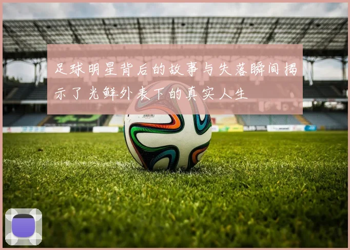 足球明星背后的故事与失落瞬间揭示了光鲜外表下的真实人生