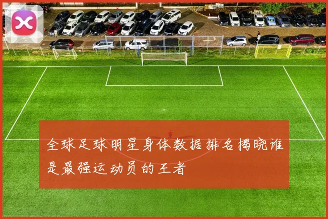 全球足球明星身体数据排名揭晓谁是最强运动员的王者