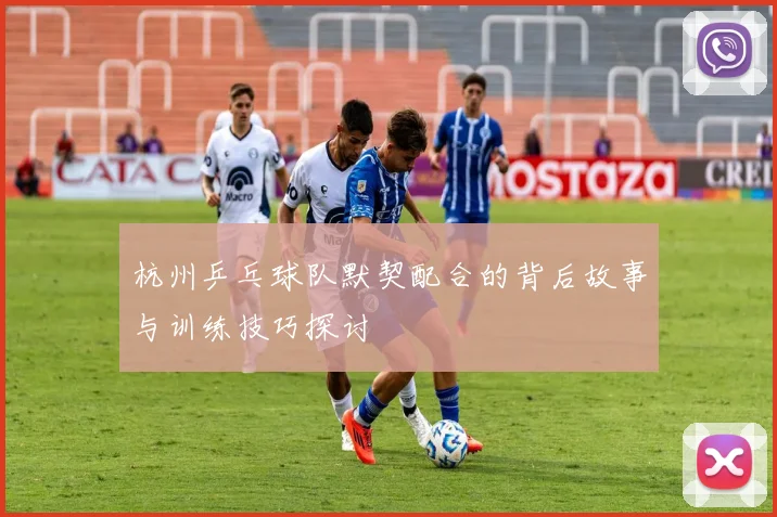 杭州乒乓球队默契配合的背后故事与训练技巧探讨