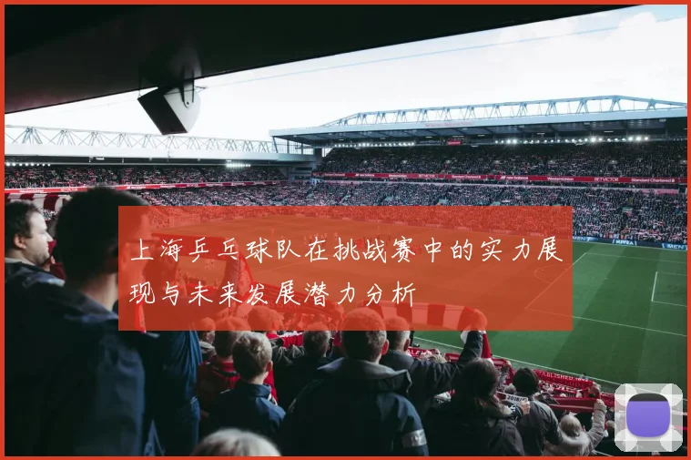 上海乒乓球队在挑战赛中的实力展现与未来发展潜力分析