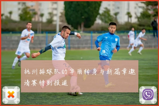 杭州排球队的华丽转身与新篇章邀请赛特别报道