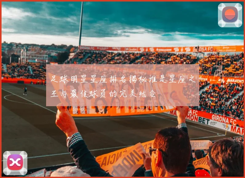 足球明星星座排名揭秘谁是星座之王与最佳球员的完美结合