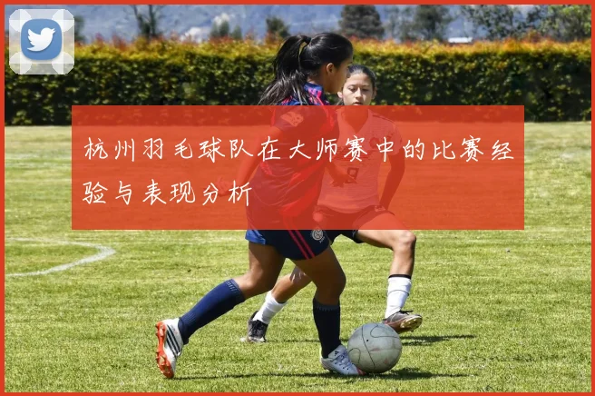 杭州羽毛球队在大师赛中的比赛经验与表现分析