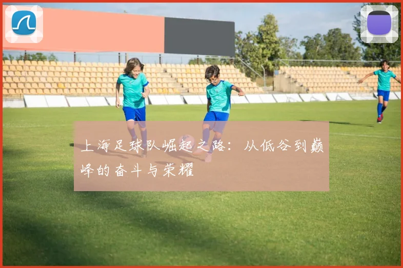 上海足球队崛起之路：从低谷到巅峰的奋斗与荣耀