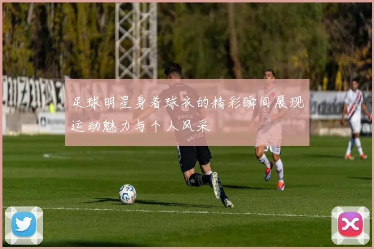 足球明星身着球衣的精彩瞬间展现运动魅力与个人风采