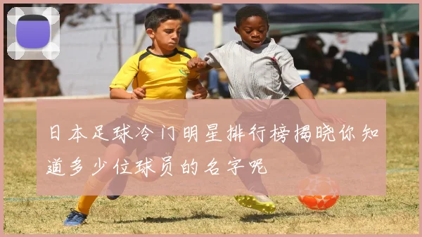 日本足球冷门明星排行榜揭晓你知道多少位球员的名字呢