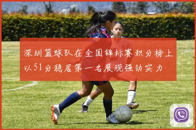 深圳篮球队在全国锦标赛积分榜上以51分稳居第一名展现强劲实力