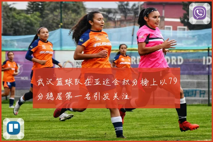 武汉篮球队在亚运会积分榜上以79分稳居第一名引发关注