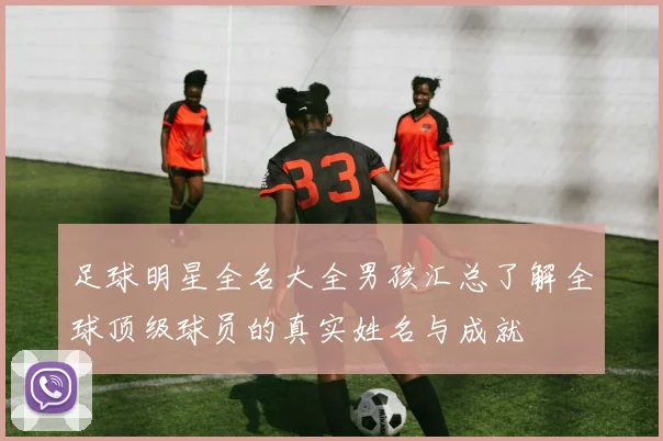 足球明星全名大全男孩汇总了解全球顶级球员的真实姓名与成就