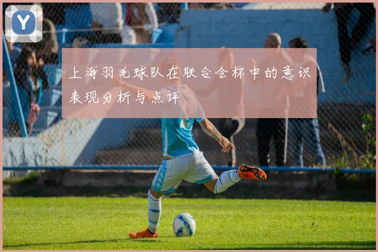 上海羽毛球队在联合会杯中的意识表现分析与点评