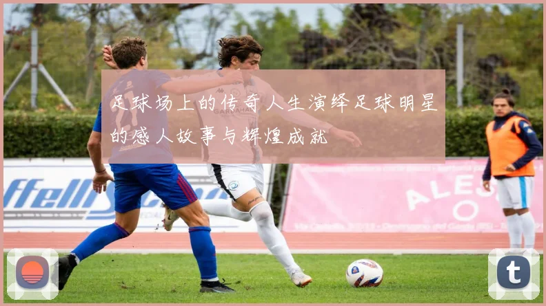 足球场上的传奇人生演绎足球明星的感人故事与辉煌成就