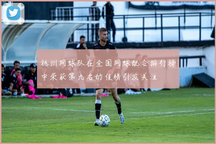 杭州网球队在全国网球配合排行榜中荣获第九名的佳绩引发关注