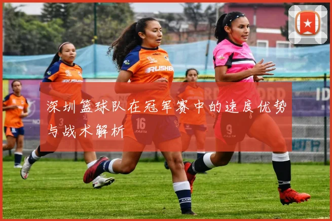 深圳篮球队在冠军赛中的速度优势与战术解析
