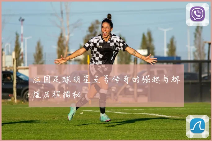 法国足球明星五号传奇的崛起与辉煌历程揭秘