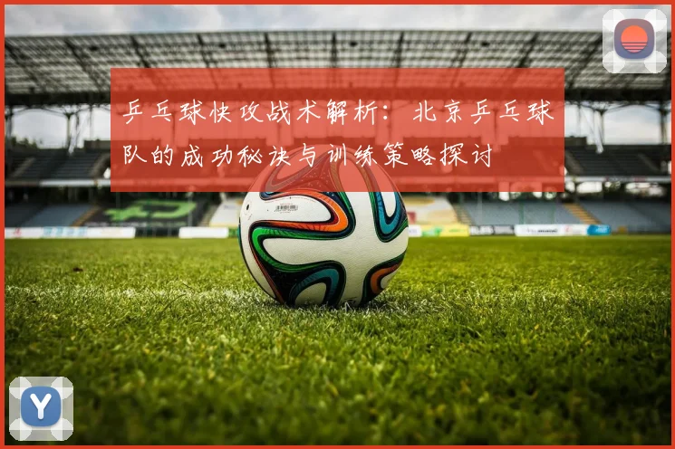 乒乓球快攻战术解析：北京乒乓球队的成功秘诀与训练策略探讨