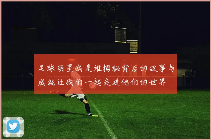 足球明星我是谁揭秘背后的故事与成就让我们一起走进他们的世界