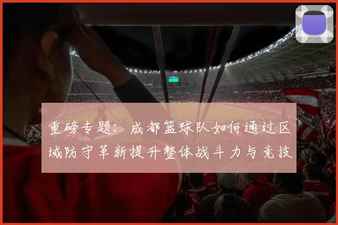 重磅专题：成都篮球队如何通过区域防守革新提升整体战斗力与竞技水平