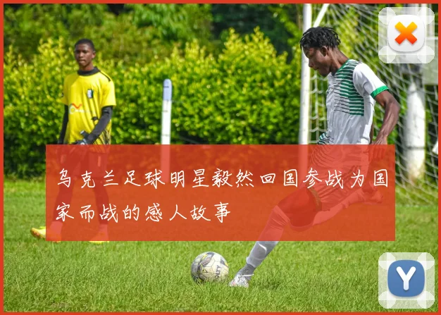 乌克兰足球明星毅然回国参战为国家而战的感人故事