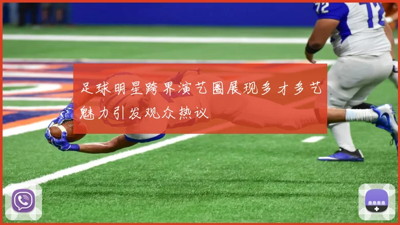 足球明星跨界演艺圈展现多才多艺魅力引发观众热议