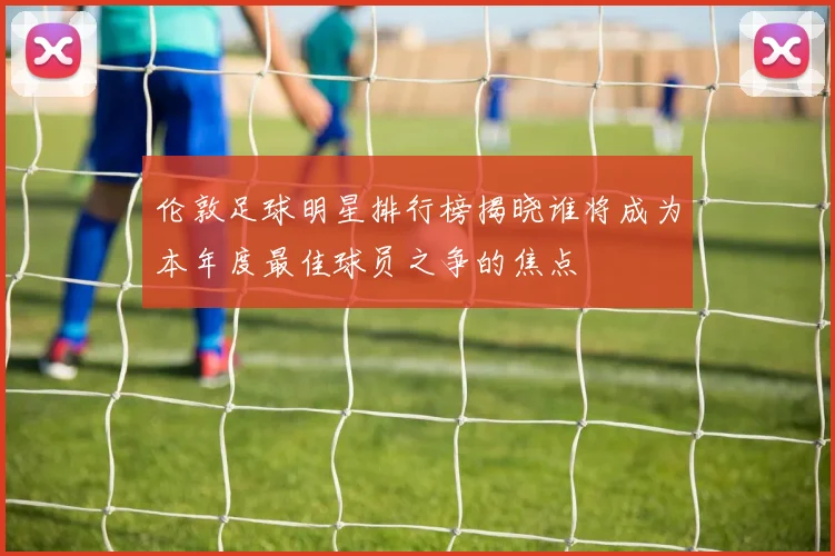 伦敦足球明星排行榜揭晓谁将成为本年度最佳球员之争的焦点