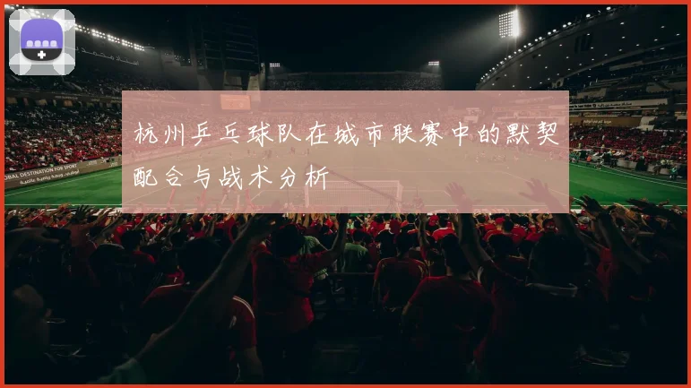 杭州乒乓球队在城市联赛中的默契配合与战术分析
