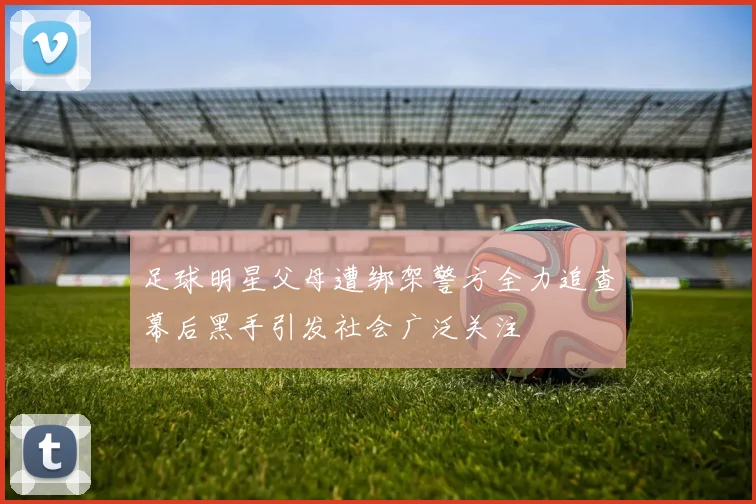 足球明星父母遭绑架警方全力追查幕后黑手引发社会广泛关注