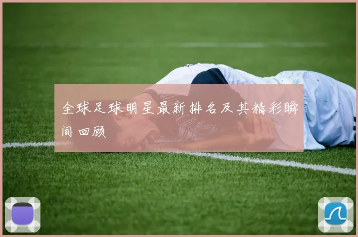 全球足球明星最新排名及其精彩瞬间回顾