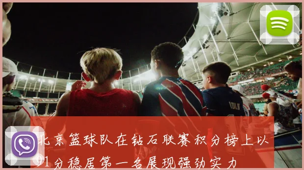 北京篮球队在钻石联赛积分榜上以91分稳居第一名展现强劲实力